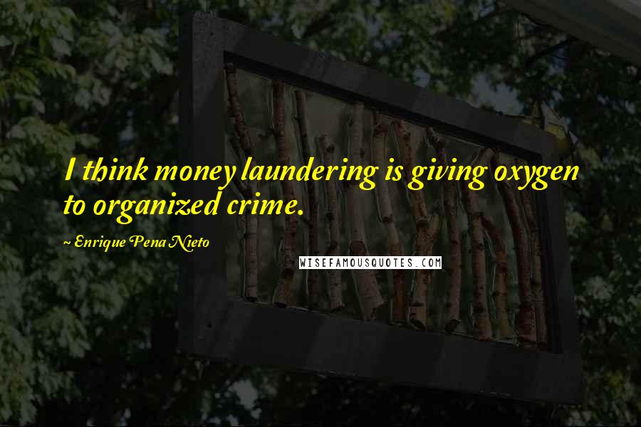 Enrique Pena Nieto Quotes: I think money laundering is giving oxygen to organized crime.