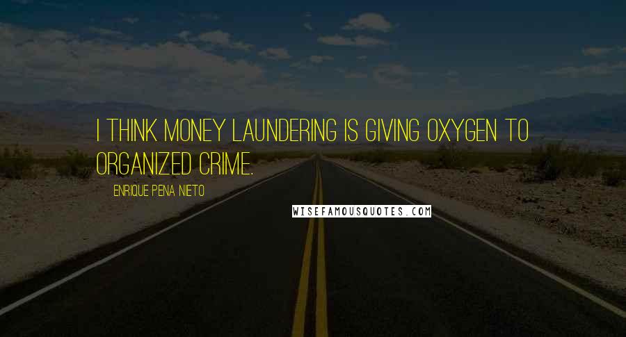 Enrique Pena Nieto Quotes: I think money laundering is giving oxygen to organized crime.