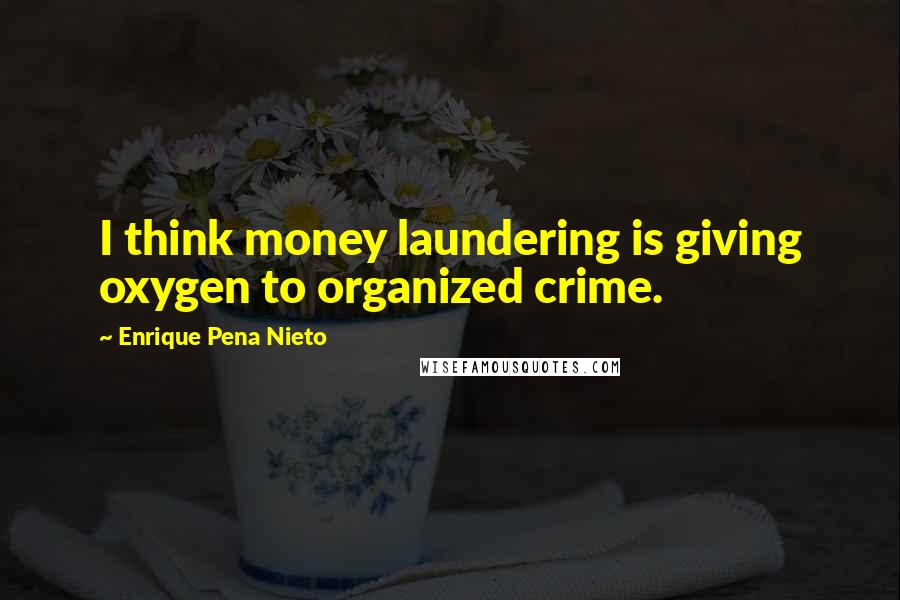 Enrique Pena Nieto Quotes: I think money laundering is giving oxygen to organized crime.