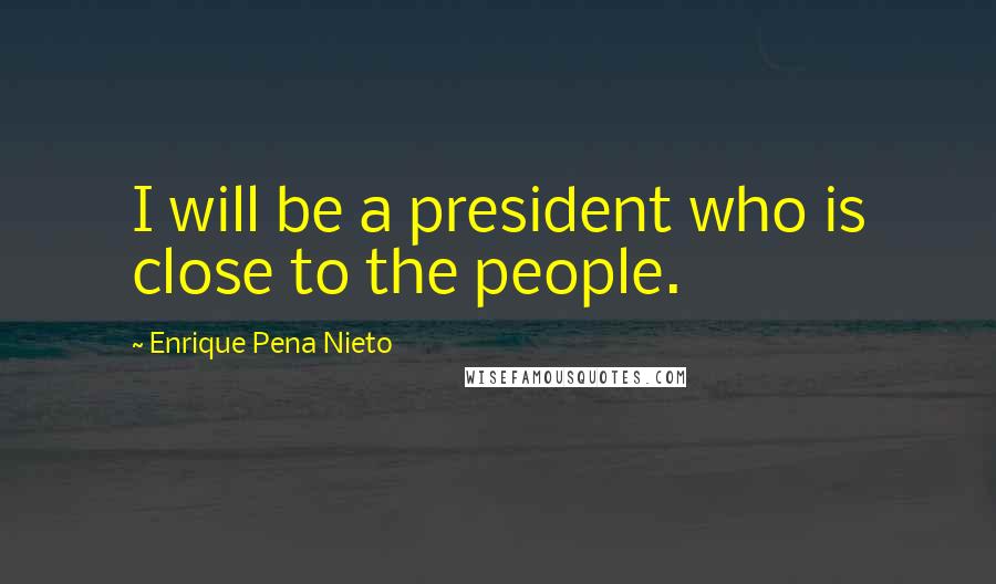 Enrique Pena Nieto Quotes: I will be a president who is close to the people.