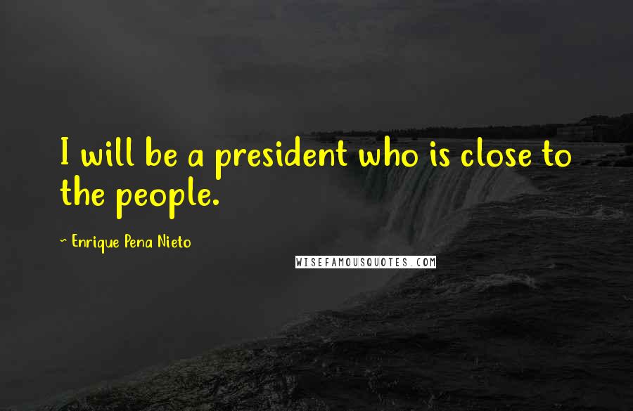 Enrique Pena Nieto Quotes: I will be a president who is close to the people.