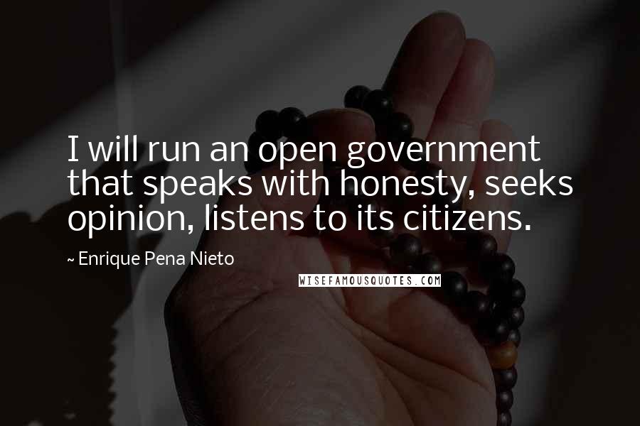 Enrique Pena Nieto Quotes: I will run an open government that speaks with honesty, seeks opinion, listens to its citizens.
