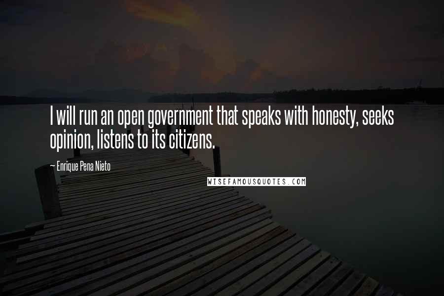 Enrique Pena Nieto Quotes: I will run an open government that speaks with honesty, seeks opinion, listens to its citizens.
