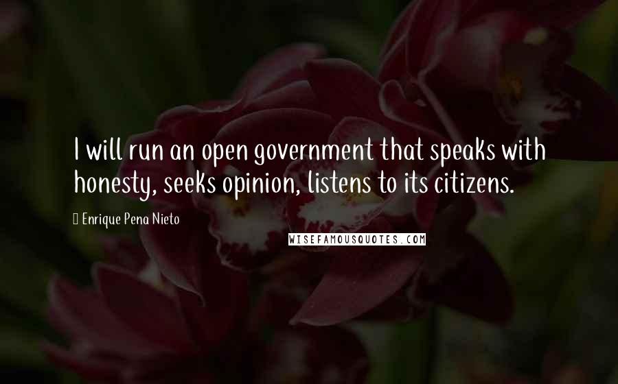 Enrique Pena Nieto Quotes: I will run an open government that speaks with honesty, seeks opinion, listens to its citizens.