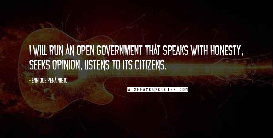 Enrique Pena Nieto Quotes: I will run an open government that speaks with honesty, seeks opinion, listens to its citizens.