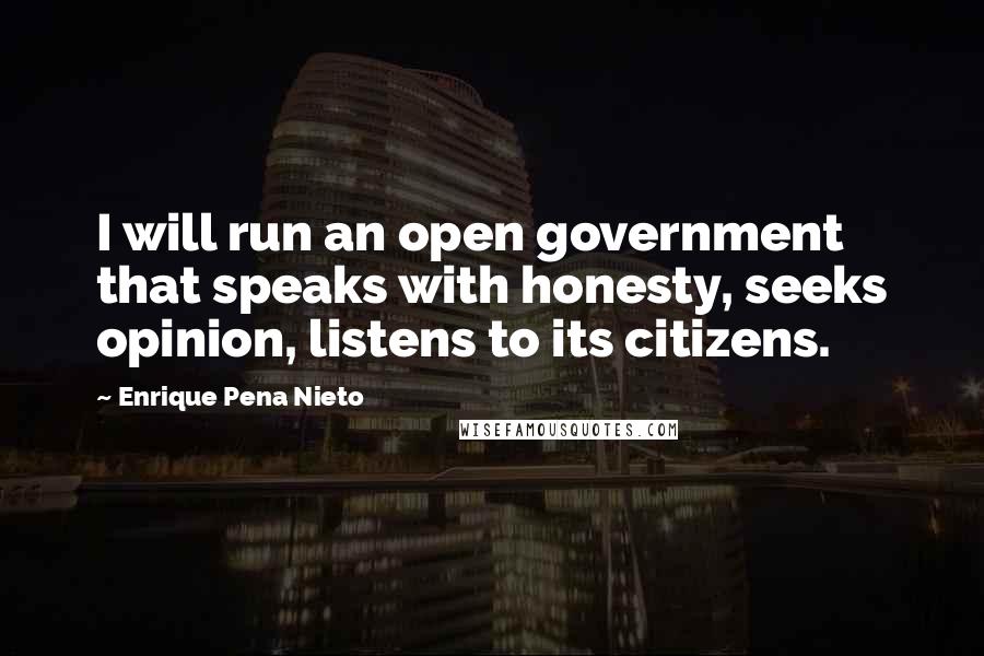 Enrique Pena Nieto Quotes: I will run an open government that speaks with honesty, seeks opinion, listens to its citizens.