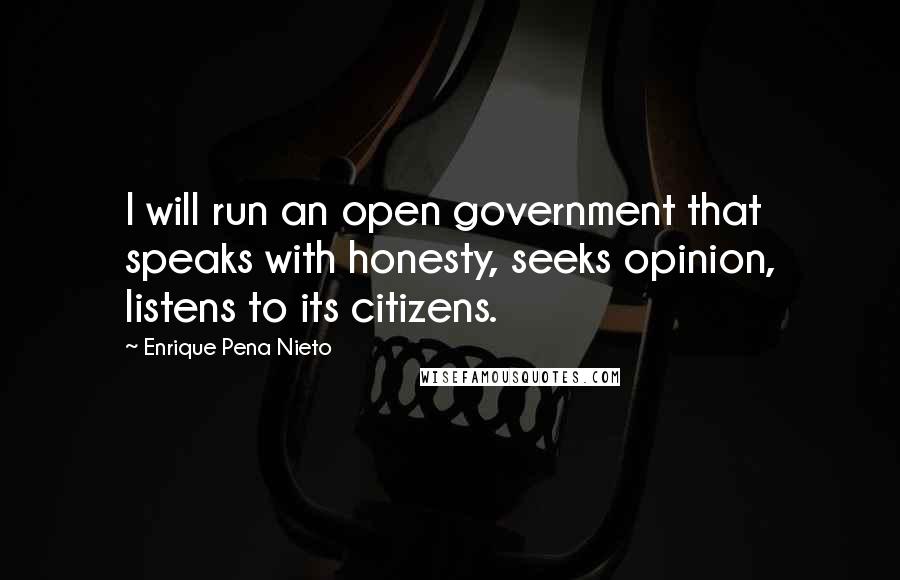 Enrique Pena Nieto Quotes: I will run an open government that speaks with honesty, seeks opinion, listens to its citizens.