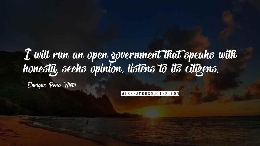 Enrique Pena Nieto Quotes: I will run an open government that speaks with honesty, seeks opinion, listens to its citizens.