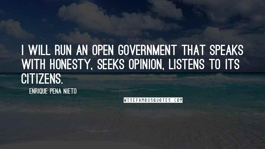 Enrique Pena Nieto Quotes: I will run an open government that speaks with honesty, seeks opinion, listens to its citizens.