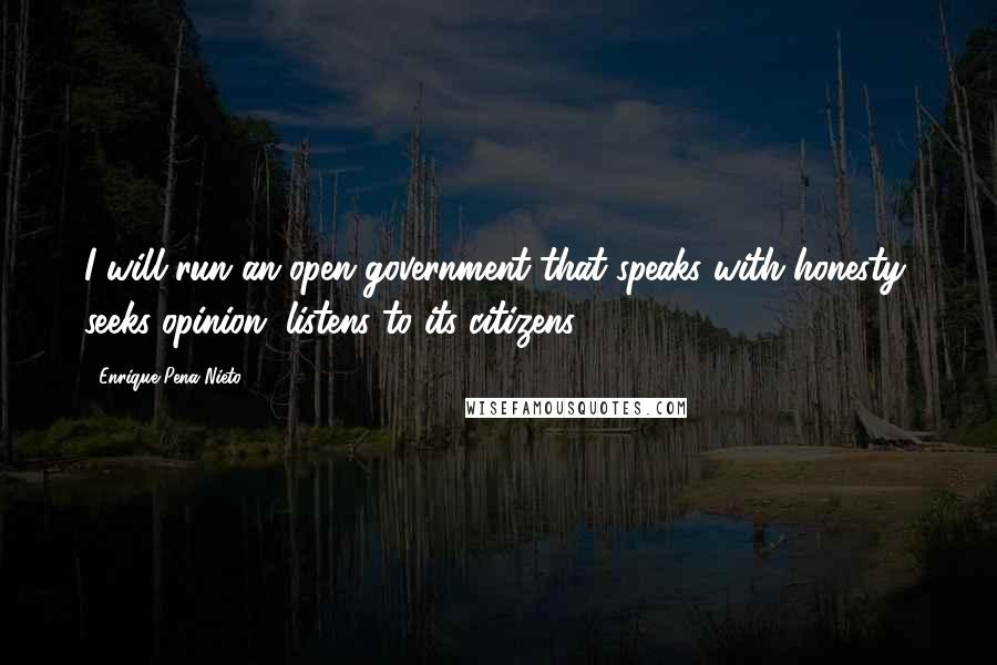 Enrique Pena Nieto Quotes: I will run an open government that speaks with honesty, seeks opinion, listens to its citizens.