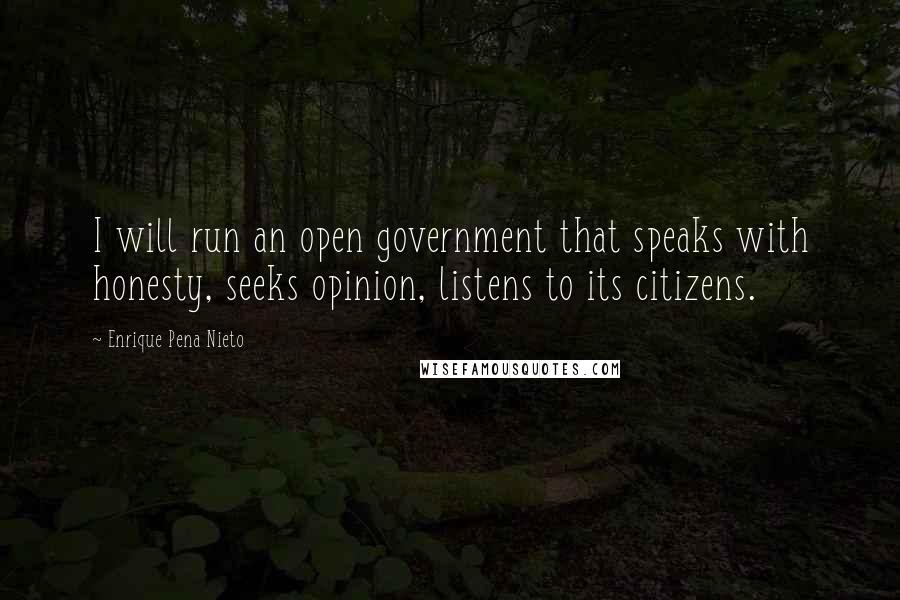 Enrique Pena Nieto Quotes: I will run an open government that speaks with honesty, seeks opinion, listens to its citizens.