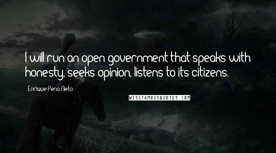 Enrique Pena Nieto Quotes: I will run an open government that speaks with honesty, seeks opinion, listens to its citizens.