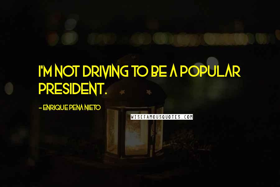 Enrique Pena Nieto Quotes: I'm not driving to be a popular president.