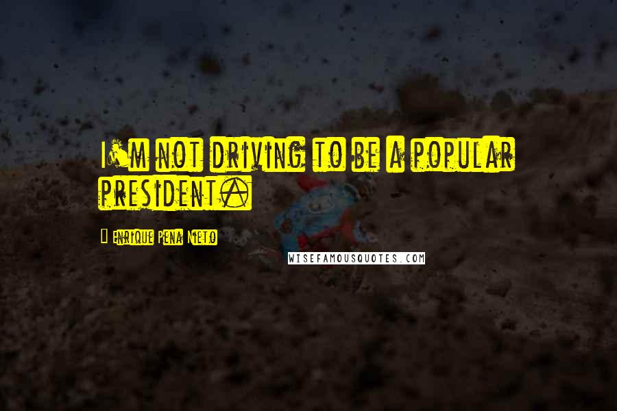 Enrique Pena Nieto Quotes: I'm not driving to be a popular president.