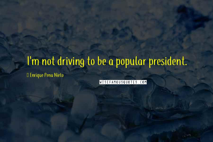 Enrique Pena Nieto Quotes: I'm not driving to be a popular president.