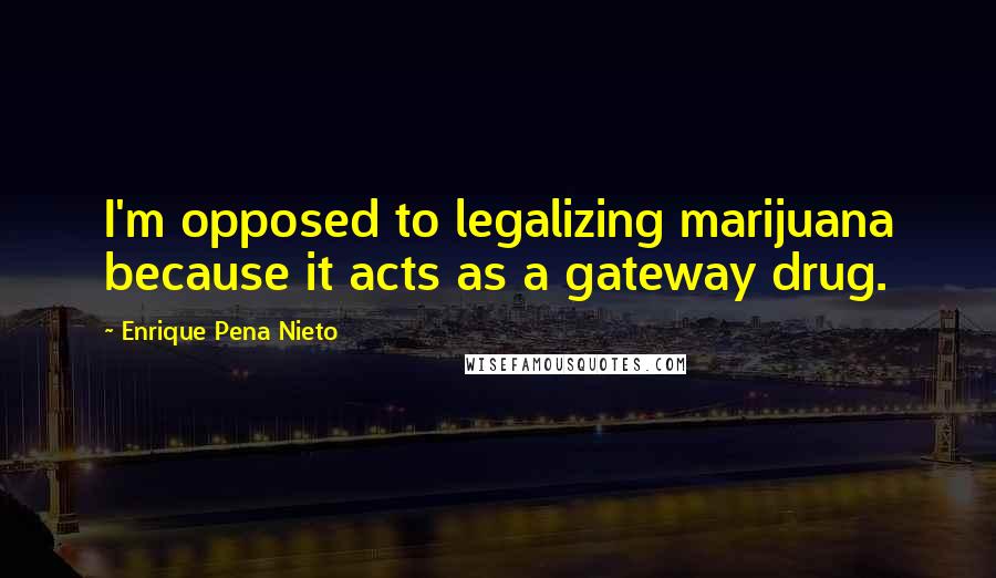 Enrique Pena Nieto Quotes: I'm opposed to legalizing marijuana because it acts as a gateway drug.