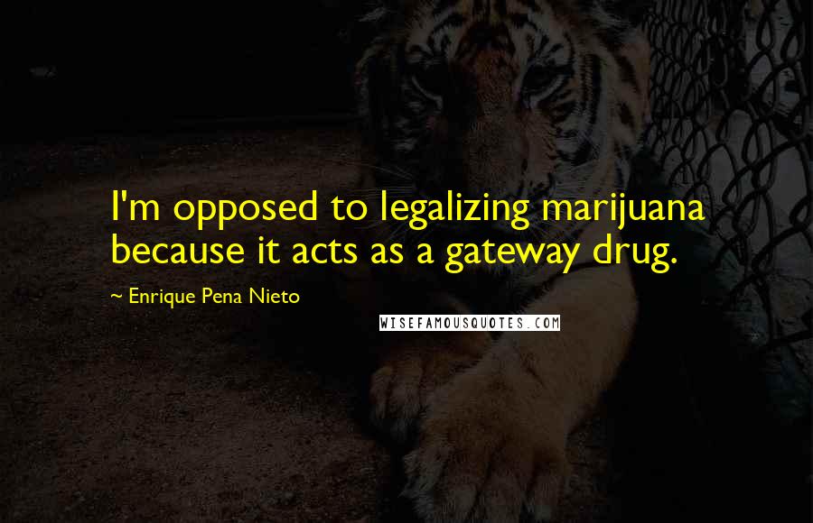 Enrique Pena Nieto Quotes: I'm opposed to legalizing marijuana because it acts as a gateway drug.