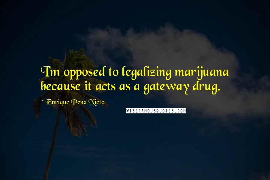 Enrique Pena Nieto Quotes: I'm opposed to legalizing marijuana because it acts as a gateway drug.