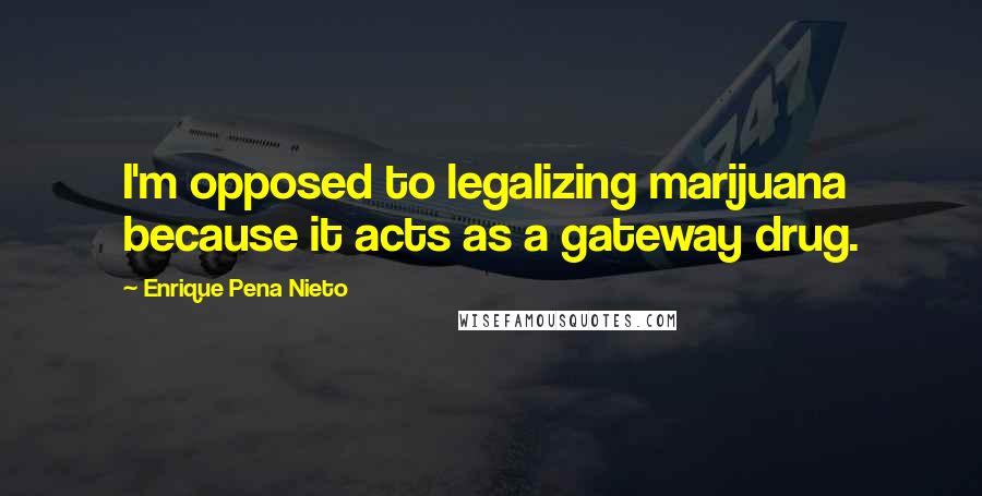 Enrique Pena Nieto Quotes: I'm opposed to legalizing marijuana because it acts as a gateway drug.