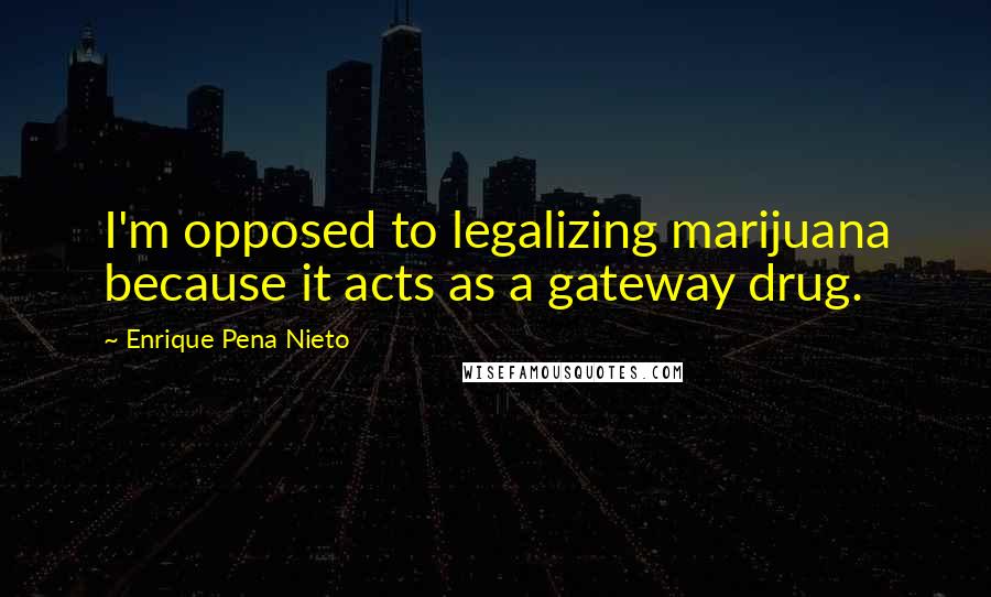 Enrique Pena Nieto Quotes: I'm opposed to legalizing marijuana because it acts as a gateway drug.