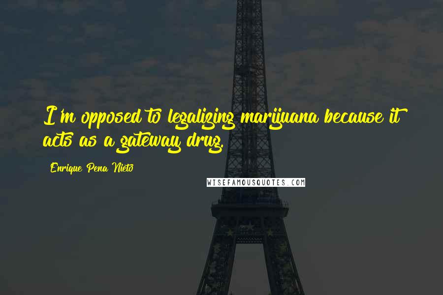 Enrique Pena Nieto Quotes: I'm opposed to legalizing marijuana because it acts as a gateway drug.