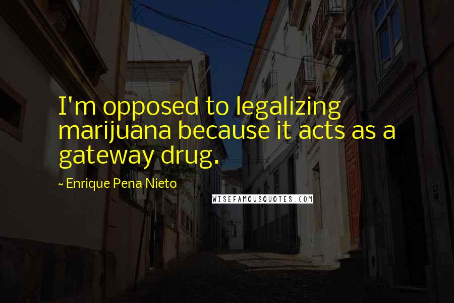 Enrique Pena Nieto Quotes: I'm opposed to legalizing marijuana because it acts as a gateway drug.