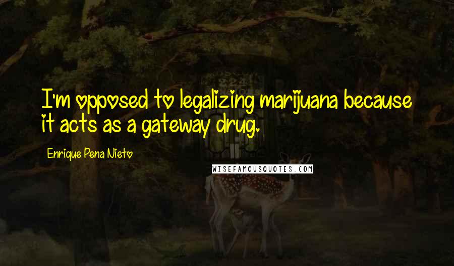 Enrique Pena Nieto Quotes: I'm opposed to legalizing marijuana because it acts as a gateway drug.