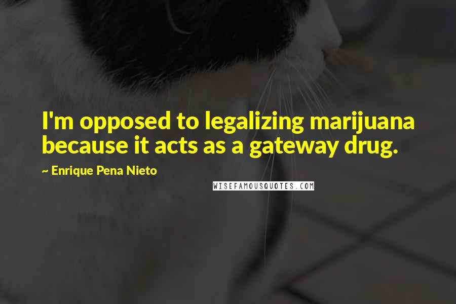 Enrique Pena Nieto Quotes: I'm opposed to legalizing marijuana because it acts as a gateway drug.