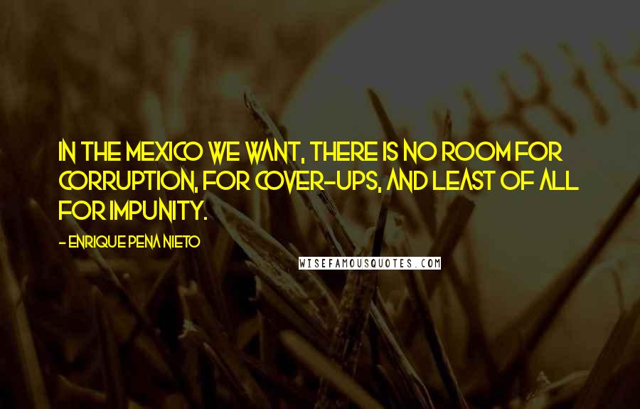 Enrique Pena Nieto Quotes: In the Mexico we want, there is no room for corruption, for cover-ups, and least of all for impunity.