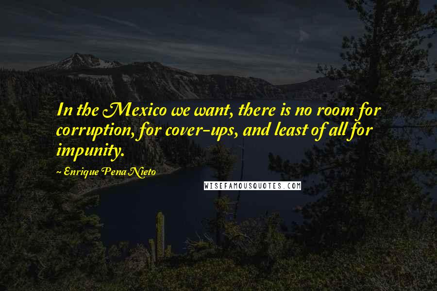 Enrique Pena Nieto Quotes: In the Mexico we want, there is no room for corruption, for cover-ups, and least of all for impunity.