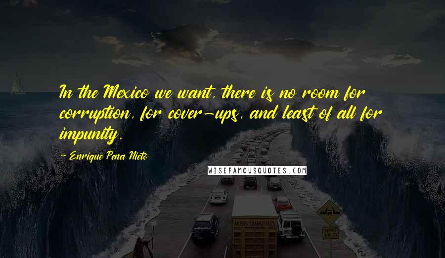 Enrique Pena Nieto Quotes: In the Mexico we want, there is no room for corruption, for cover-ups, and least of all for impunity.