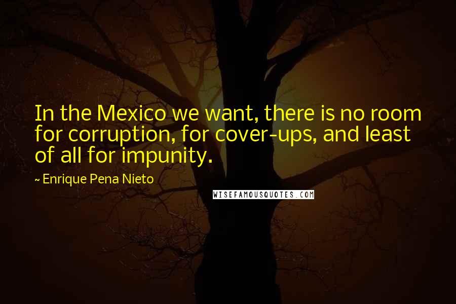 Enrique Pena Nieto Quotes: In the Mexico we want, there is no room for corruption, for cover-ups, and least of all for impunity.