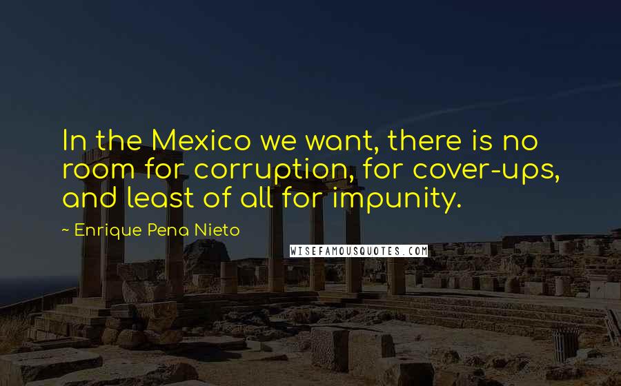 Enrique Pena Nieto Quotes: In the Mexico we want, there is no room for corruption, for cover-ups, and least of all for impunity.