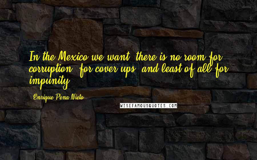 Enrique Pena Nieto Quotes: In the Mexico we want, there is no room for corruption, for cover-ups, and least of all for impunity.