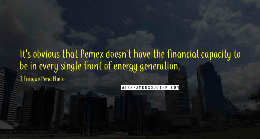 Enrique Pena Nieto Quotes: It's obvious that Pemex doesn't have the financial capacity to be in every single front of energy generation.