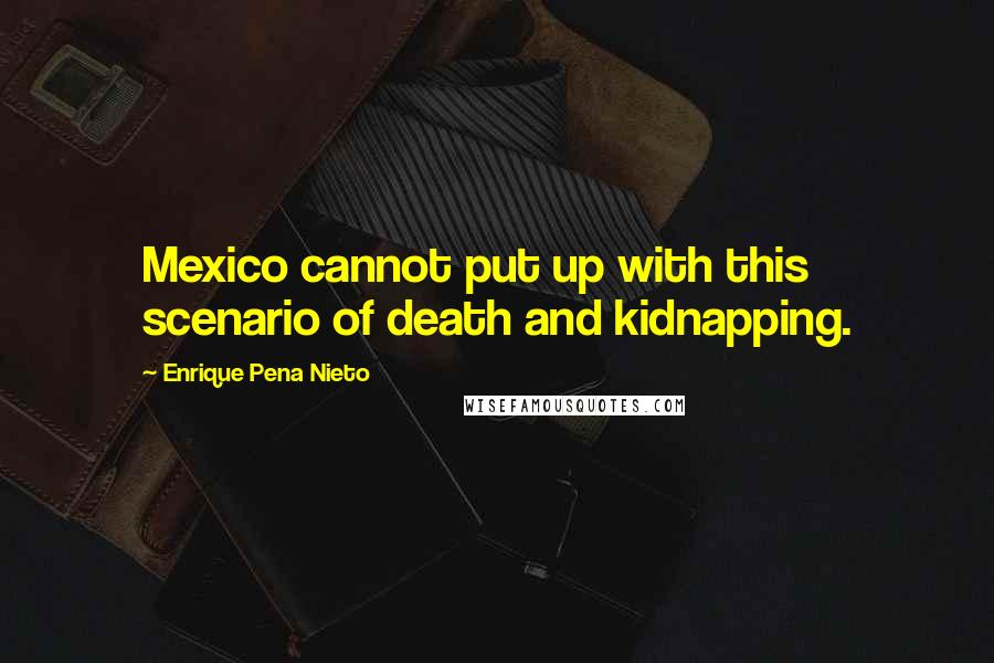 Enrique Pena Nieto Quotes: Mexico cannot put up with this scenario of death and kidnapping.