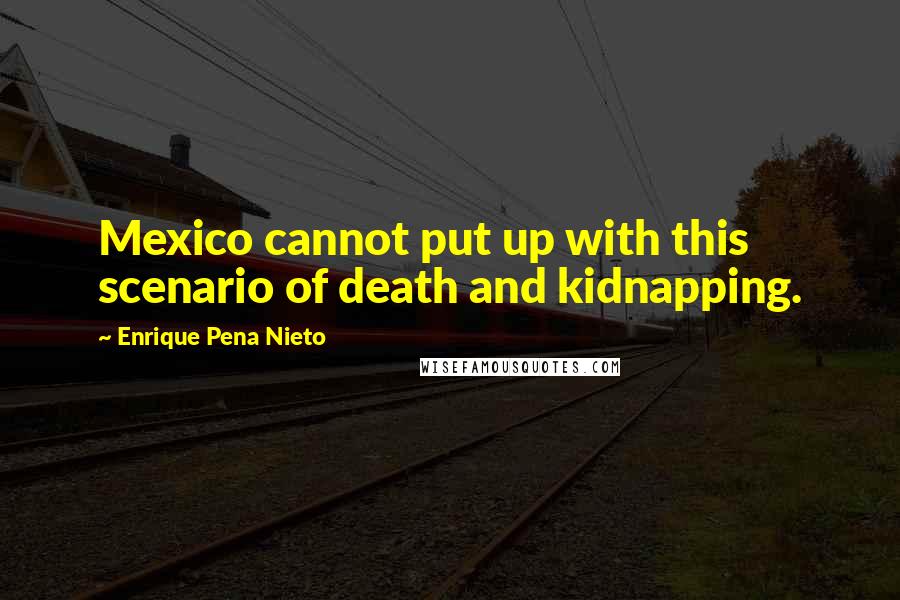 Enrique Pena Nieto Quotes: Mexico cannot put up with this scenario of death and kidnapping.