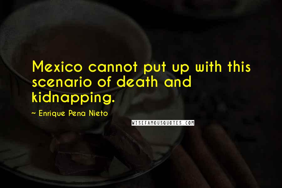 Enrique Pena Nieto Quotes: Mexico cannot put up with this scenario of death and kidnapping.