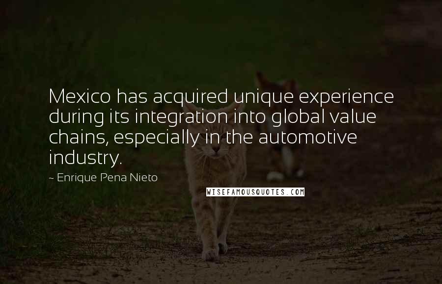 Enrique Pena Nieto Quotes: Mexico has acquired unique experience during its integration into global value chains, especially in the automotive industry.