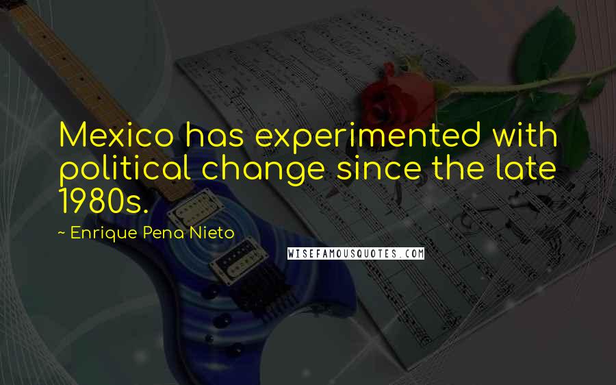 Enrique Pena Nieto Quotes: Mexico has experimented with political change since the late 1980s.