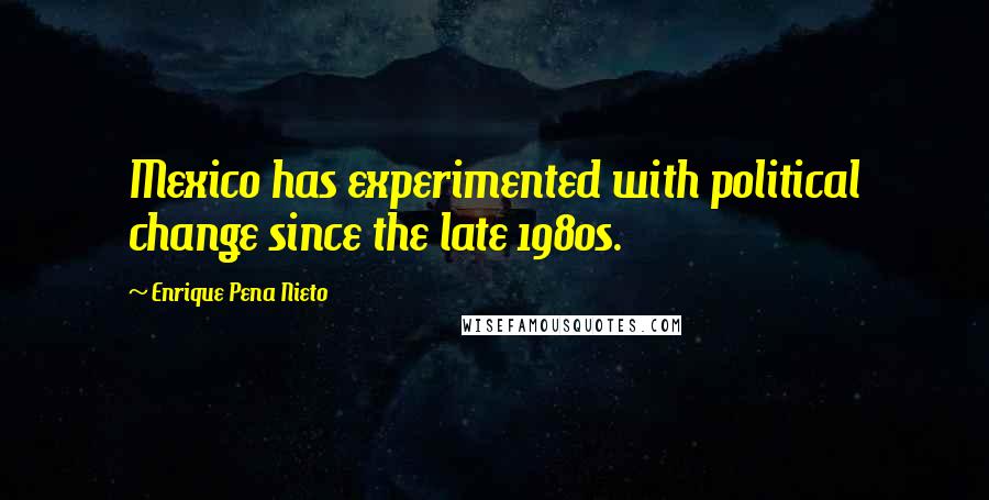 Enrique Pena Nieto Quotes: Mexico has experimented with political change since the late 1980s.