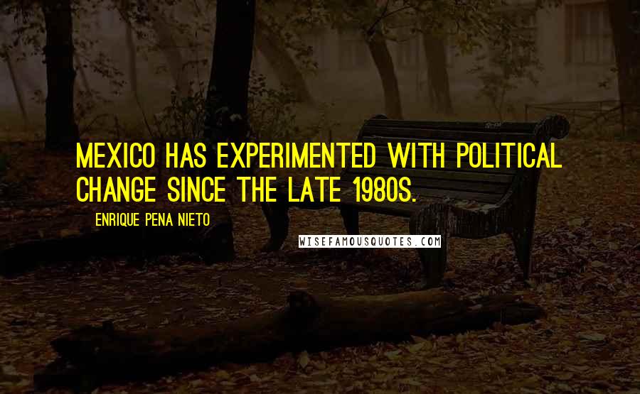 Enrique Pena Nieto Quotes: Mexico has experimented with political change since the late 1980s.