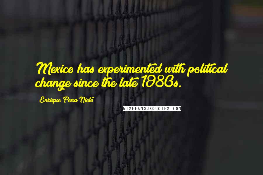 Enrique Pena Nieto Quotes: Mexico has experimented with political change since the late 1980s.