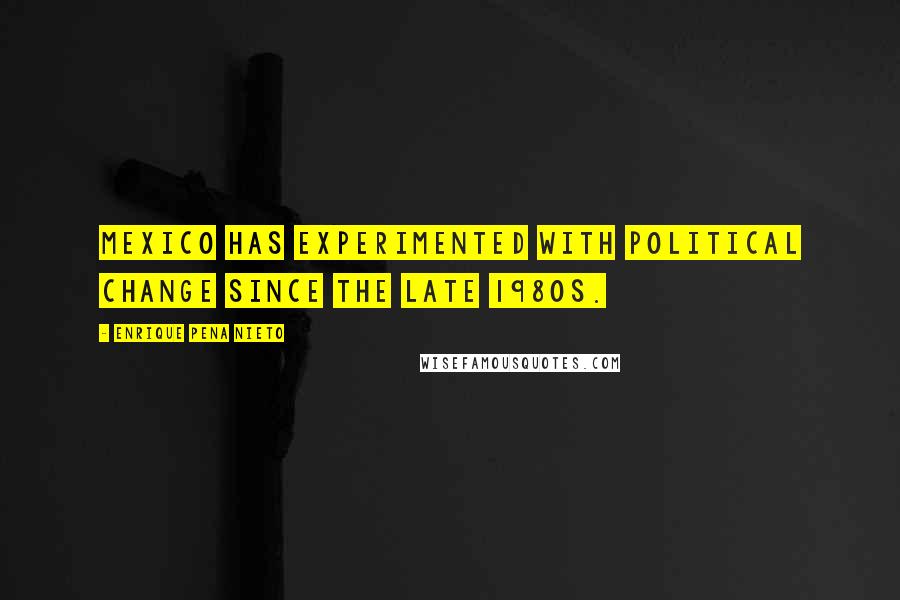 Enrique Pena Nieto Quotes: Mexico has experimented with political change since the late 1980s.