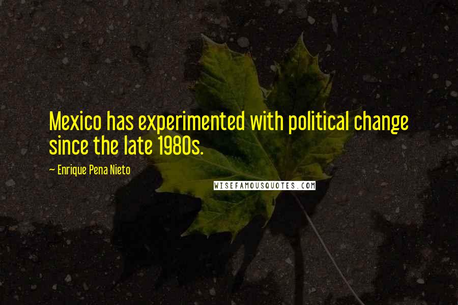 Enrique Pena Nieto Quotes: Mexico has experimented with political change since the late 1980s.