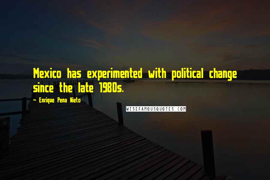 Enrique Pena Nieto Quotes: Mexico has experimented with political change since the late 1980s.