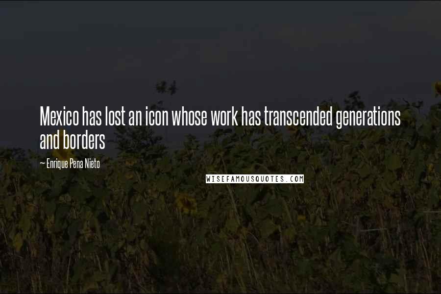 Enrique Pena Nieto Quotes: Mexico has lost an icon whose work has transcended generations and borders