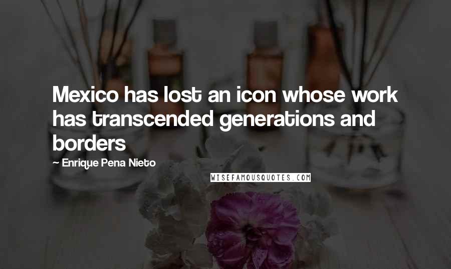 Enrique Pena Nieto Quotes: Mexico has lost an icon whose work has transcended generations and borders