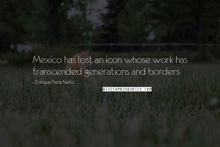Enrique Pena Nieto Quotes: Mexico has lost an icon whose work has transcended generations and borders