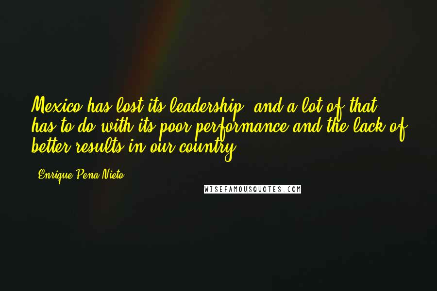 Enrique Pena Nieto Quotes: Mexico has lost its leadership, and a lot of that has to do with its poor performance and the lack of better results in our country.